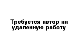 Требуется автор на удаленную работу